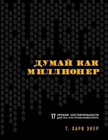 Обложка к Т. Харс Экер. Думай как миллионер. 17 уроков состоятельности для тех, кто готов разбогатеть (2017) RTF,FB2,EPUB,MOBI,DOCX