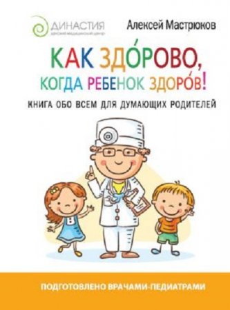 Обложка к Алексей Мастрюков. Как здорово, когда ребенок здоров! Книга обо всем для думающих родителей (2017) RTF,FB2,EPUB,MOBI,DOCX