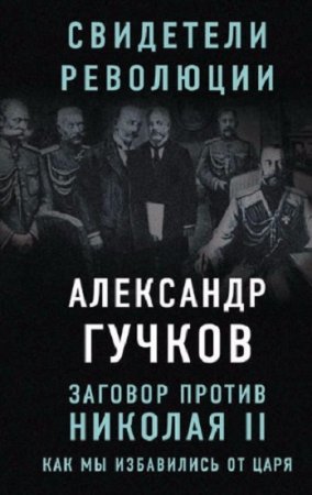 Обложка к Александр Гучков. Заговор против Николая II. Как мы избавились от царя