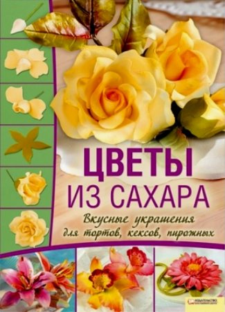 Обложка к Цветы из сахара. Вкусные украшения для тортов, кексов, пирожных
