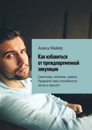Обложка к Как избавиться от преждевременной эякуляции. Симптомы, лечение, советы. Продлите свои способности легко и просто