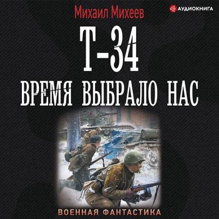 Обложка к Аудиокнига - Т-34. Время выбрало нас (2022) Михеев Михаил